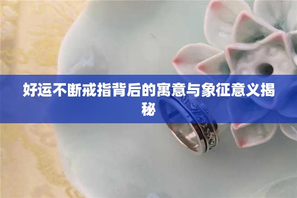 好運不斷戒指背后的寓意與象征意義揭秘