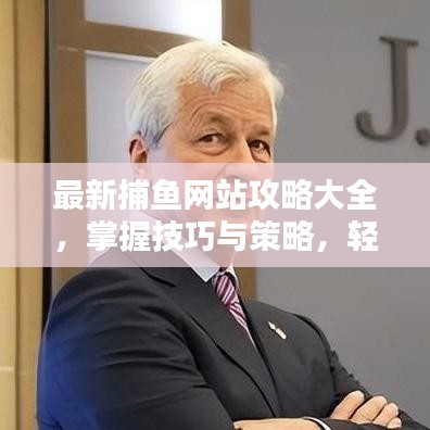 最新捕魚(yú)網(wǎng)站攻略大全，掌握技巧與策略，輕松一網(wǎng)打盡！