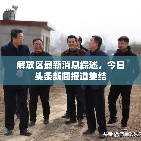 解放區(qū)最新消息綜述，今日頭條新聞報道集結