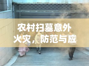 農(nóng)村掃墓意外火災(zāi)，防范與應(yīng)對之道