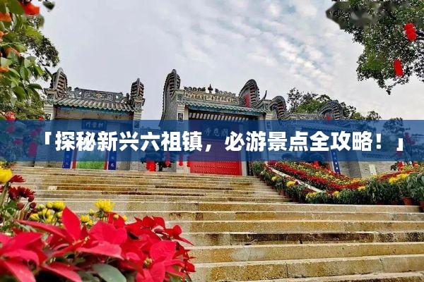 「探秘新興六祖鎮(zhèn)，必游景點(diǎn)全攻略！」