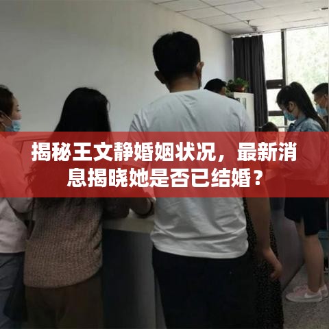 揭秘王文靜婚姻狀況，最新消息揭曉她是否已結(jié)婚？