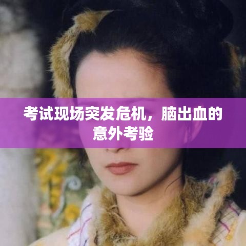 考試現(xiàn)場(chǎng)突發(fā)危機(jī)，腦出血的意外考驗(yàn)