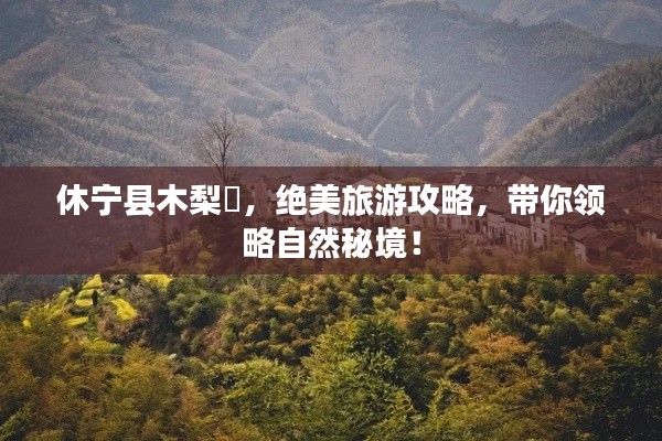 休寧縣木梨硔，絕美旅游攻略，帶你領(lǐng)略自然秘境！