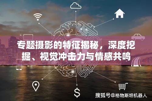 專題攝影的特征揭秘，深度挖掘、視覺(jué)沖擊力與情感共鳴