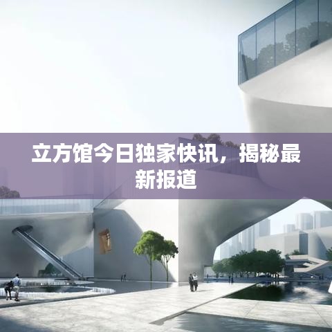 立方館今日獨(dú)家快訊，揭秘最新報(bào)道