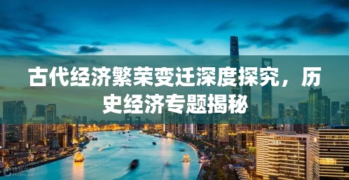 古代經(jīng)濟(jì)繁榮變遷深度探究，歷史經(jīng)濟(jì)專題揭秘