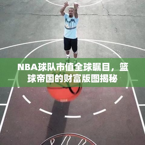 NBA球隊市值全球矚目，籃球帝國的財富版圖揭秘