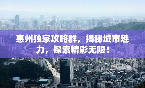 惠州獨家攻略群，揭秘城市魅力，探索精彩無限！