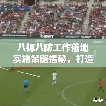 八抓八防工作落地實施策略揭秘，打造安全防線，提升執(zhí)行力！