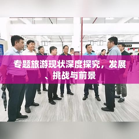 專題旅游現(xiàn)狀深度探究，發(fā)展、挑戰(zhàn)與前景