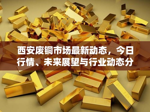 西安廢銅市場(chǎng)最新動(dòng)態(tài)，今日行情、未來展望與行業(yè)動(dòng)態(tài)分析
