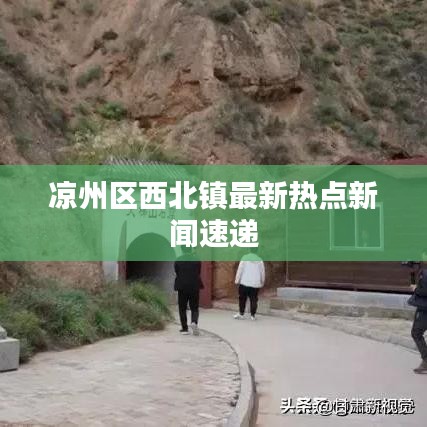涼州區(qū)西北鎮(zhèn)最新熱點(diǎn)新聞速遞