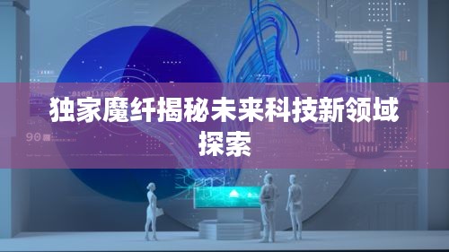 獨家魔纖揭秘未來科技新領(lǐng)域探索