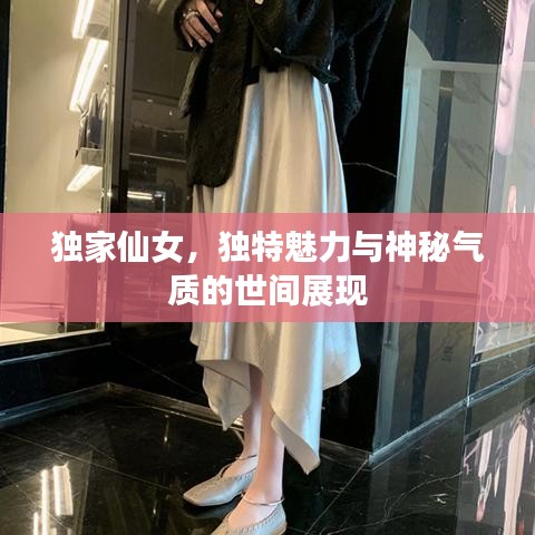 獨家仙女，獨特魅力與神秘氣質(zhì)的世間展現(xiàn)