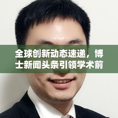 全球創(chuàng)新動態(tài)速遞，博士新聞頭條引領(lǐng)學(xué)術(shù)前沿聚焦資訊