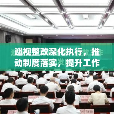 巡視整改深化執(zhí)行，推動(dòng)制度落實(shí)，提升工作實(shí)效力