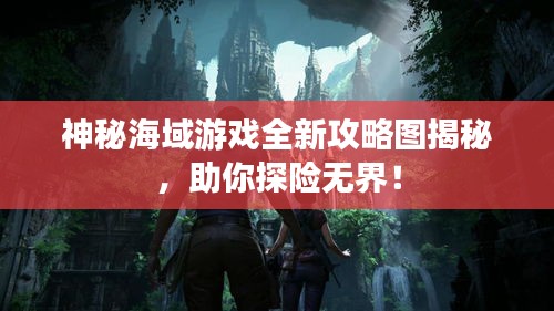 神秘海域游戲全新攻略圖揭秘，助你探險(xiǎn)無界！