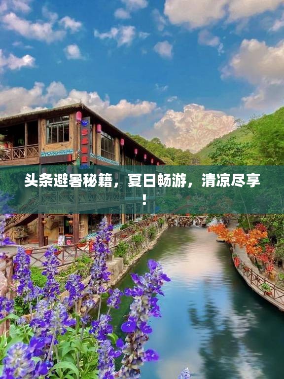頭條避暑秘籍，夏日暢游，清涼盡享！