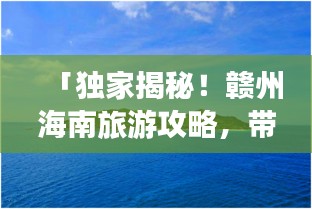 「獨家揭秘！贛州海南旅游攻略，帶你暢游海島風(fēng)情！」
