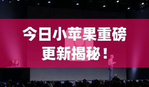 今日小蘋果重磅更新揭秘！