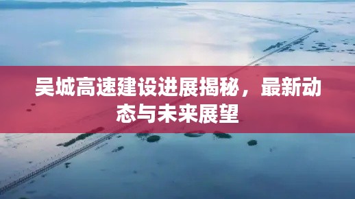 吳城高速建設(shè)進展揭秘，最新動態(tài)與未來展望