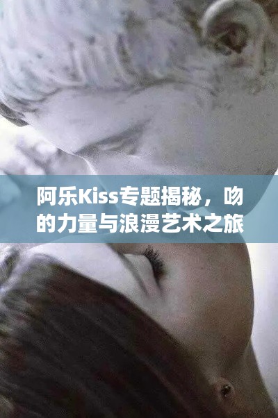 阿樂Kiss專題揭秘，吻的力量與浪漫藝術(shù)之旅