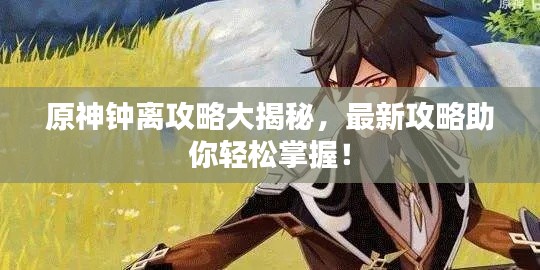 原神鐘離攻略大揭秘，最新攻略助你輕松掌握！