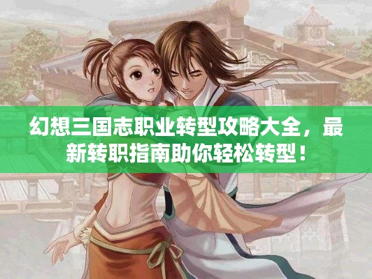 幻想三國(guó)志職業(yè)轉(zhuǎn)型攻略大全，最新轉(zhuǎn)職指南助你輕松轉(zhuǎn)型！
