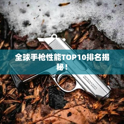 全球手槍性能TOP10排名揭秘！