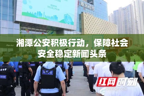 湘潭公安積極行動，保障社會安全穩(wěn)定新聞頭條