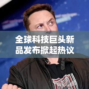 全球科技巨頭新品發(fā)布掀起熱議狂潮，引領(lǐng)未來科技新潮流
