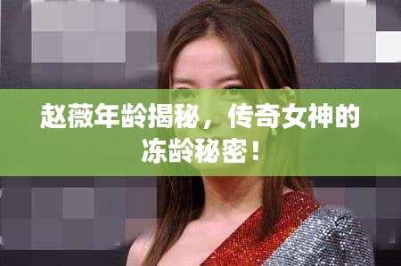 趙薇年齡揭秘，傳奇女神的凍齡秘密！