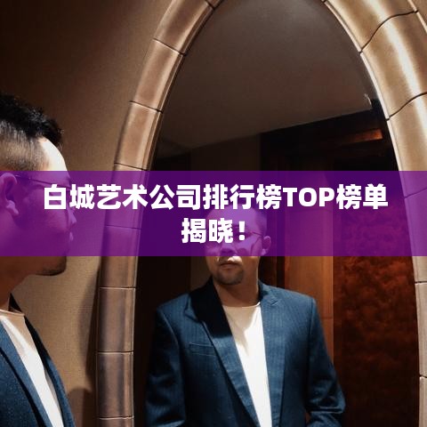 白城藝術(shù)公司排行榜TOP榜單揭曉！