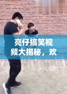 亮仔搞笑視頻大揭秘，歡樂源泉一網(wǎng)打盡！