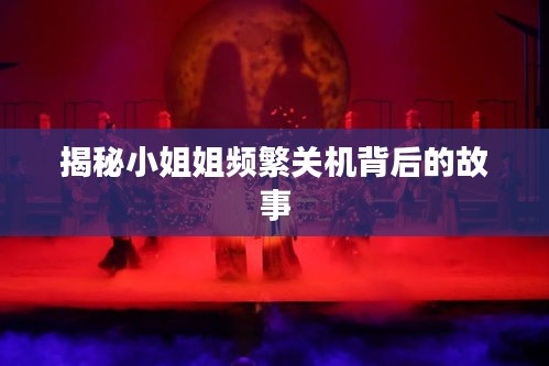 揭秘小姐姐頻繁關(guān)機(jī)背后的故事