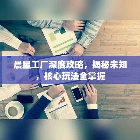 晨星工廠深度攻略，揭秘未知，核心玩法全掌握