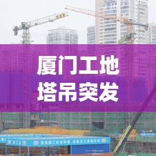 廈門工地塔吊突發(fā)事故，安全警鐘長鳴，驚險瞬間曝光