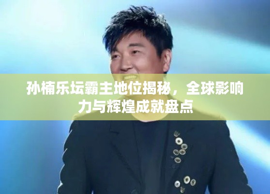 孫楠樂壇霸主地位揭秘，全球影響力與輝煌成就盤點