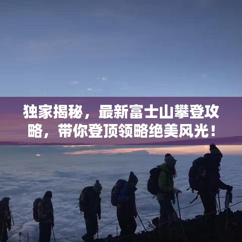 獨家揭秘，最新富士山攀登攻略，帶你登頂領略絕美風光！