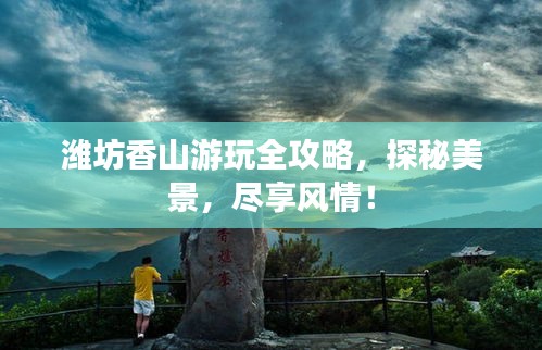濰坊香山游玩全攻略，探秘美景，盡享風(fēng)情！