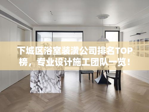 下城區(qū)浴室裝潢公司排名TOP榜，專業(yè)設計施工團隊一覽！