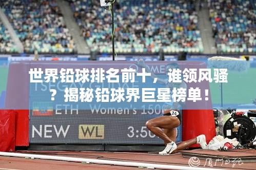世界鉛球排名前十，誰領(lǐng)風(fēng)騷？揭秘鉛球界巨星榜單！