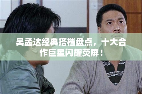 吳孟達經(jīng)典搭檔盤點，十大合作巨星閃耀熒屏！