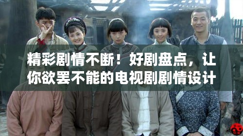 精彩劇情不斷！好劇盤(pán)點(diǎn)，讓你欲罷不能的電視劇劇情設(shè)計(jì)揭秘
