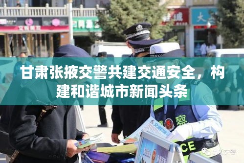 甘肅張掖交警共建交通安全，構建和諧城市新聞頭條