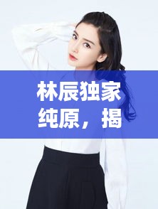 林辰獨家純原，揭秘時尚潮流的別樣魅力