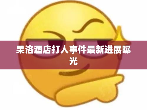果洛酒店打人事件最新進(jìn)展曝光