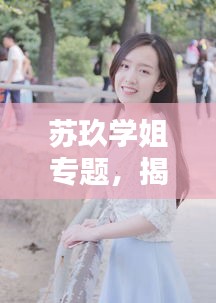 蘇玖學(xué)姐專題，揭秘優(yōu)秀學(xué)姐的魅力與風(fēng)采