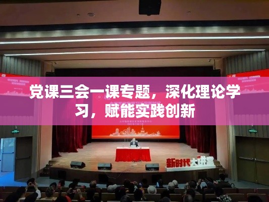 黨課三會一課專題，深化理論學習，賦能實踐創(chuàng)新